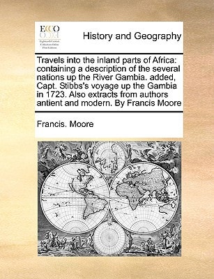 Travels into the inland parts of Africa: containing a description of the several nations up the River Gambia. added, Capt. Stibbs's voyage up the ... authors antient and modern. By Francis Moore