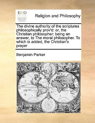 The divine authority of the scriptures philosophically prov'd: or, the Christian philosopher: being an answer, to The moral philosopher. To which is added, the Christian's prayer