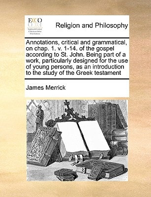 Annotations, critical and grammatical, on chap. 1. v. 1-14. of the gospel according to St. John. Being part of a work, particularly designed for the ... to the study of the Greek testament