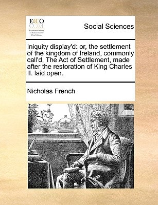 Iniquity display'd: or, the settlement of the kingdom of Ireland, commonly call'd, The Act of Settlement, made after the restoration of King Charles II. laid open.
