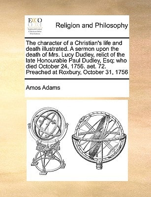 The character of a Christian's life and death illustrated. A sermon upon the death of Mrs. Lucy Dudley, relict of the late Honourable Paul Dudley, ... 72. Preached at Roxbury, October 31, 1756