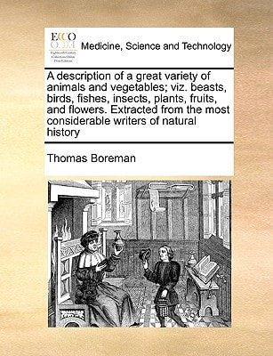A description of a great variety of animals and vegetables; viz. beasts, birds, fishes, insects, plants, fruits, and flowers. Extracted from the most considerable writers of natural history