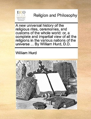 A new universal history of the religious rites, ceremonies, and customs of the whole world: or, a complete and impartial view of all the religions in ... of the universe ... By William Hurd, D.D.