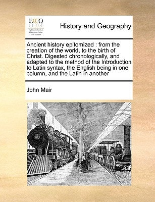 Ancient history epitomized: from the creation of the world, to the birth of Christ. Digested chronologically, and adapted to the method of the ... being in one column, and the Latin in another