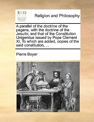 A parallel of the doctrine of the pagans, with the doctrine of the Jesuits; and that of the Constitution Unigenitus issued by Pope Clement XI. To which are added, copies of the said constitution, ...