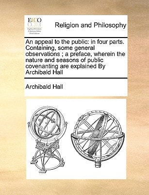 An appeal to the public: in four parts. Containing, some general observations ; a preface, wherein the nature and seasons of public covenanting are explained By Archibald Hall