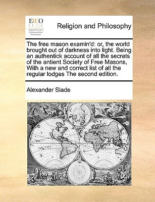 The free mason examin'd: or, the world brought out of darkness into light. Being an authentick account of all the secrets of the antient Society of ... of all the regular lodges The second edition.