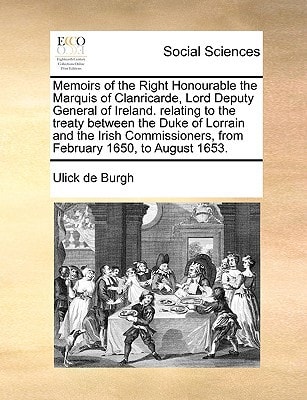 Memoirs of the Right Honourable the Marquis of Clanricarde, Lord Deputy General of Ireland. relating to the treaty between the Duke of Lorrain and the ... from February 1650, to August 1653.