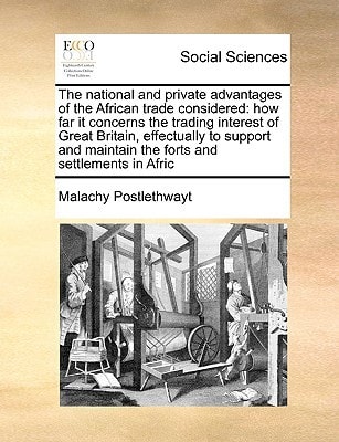 The national and private advantages of the African trade considered: how far it concerns the trading interest of Great Britain, effectually to support and maintain the forts and settlements in Afric