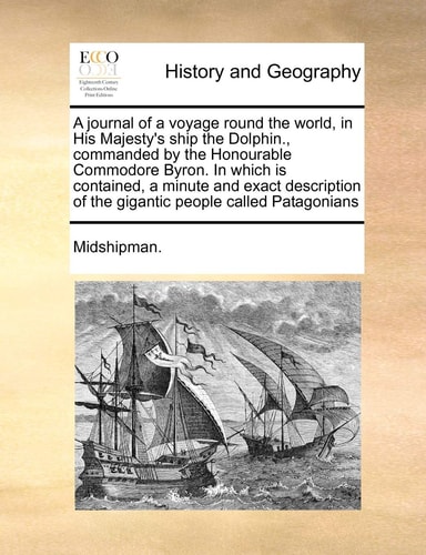 A journal of a voyage round the world, in His Majesty's ship the Dolphin., commanded by the Honourable Commodore Byron. In which is contained, a ... of the gigantic people called Patagonians