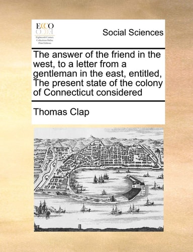 The answer of the friend in the west, to a letter from a gentleman in the east, entitled, The present state of the colony of Connecticut considered