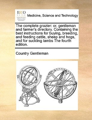 The complete grazier: or, gentleman and farmer's directory. Containing the best instructions for buying, breeding, and feeding cattle, sheep and hogs, and for suckling lambs The fourth edition.