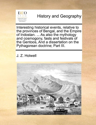 Interesting Historical Events, Relative to the Provinces of Bengal, and the Empire of Indostan. ... as Also the Mythology and Cosmogony, Fasts and ... on the Pythagorean Doctrine; Part III.