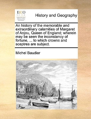 An history of the memorable and extraordinary calamities of Margaret of Anjou, Queen of England; wherein may be seen the inconstancy of fortune, ... to which crowns and sceptres are subject.