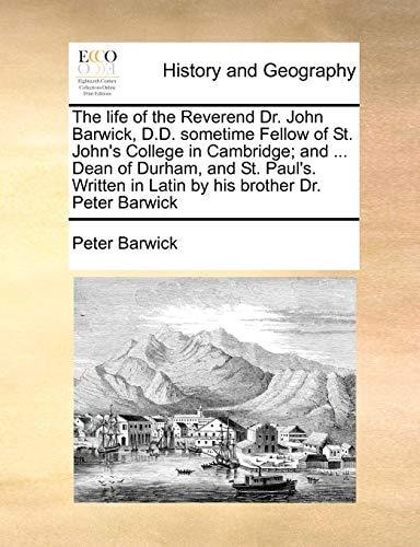 The life of the Reverend Dr. John Barwick, D.D. sometime Fellow of St. John's College in Cambridge; and ... Dean of Durham, and St. Paul's. Written in Latin by his brother Dr. Peter Barwick
