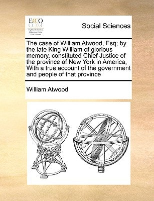 The case of William Atwood, Esq; by the late King William of glorious memory, constituted Chief Justice of the province of New York in America, With a ... of the government and people of that province