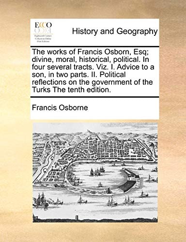 The works of Francis Osborn, Esq; divine, moral, historical, political. In four several tracts. Viz. I. Advice to a son, in two parts. II. Political ... government of the Turks The tenth edition.