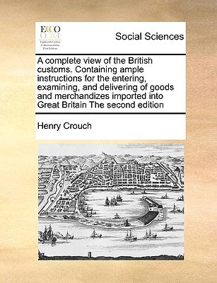A complete view of the British customs. Containing ample instructions for the entering, examining, and delivering of goods and merchandizes imported into Great Britain The second edition