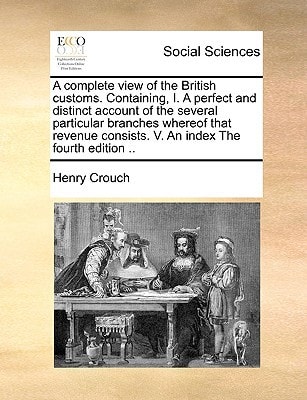 A complete view of the British customs. Containing, I. A perfect and distinct account of the several particular branches whereof that revenue consists. V. An index The fourth edition ..