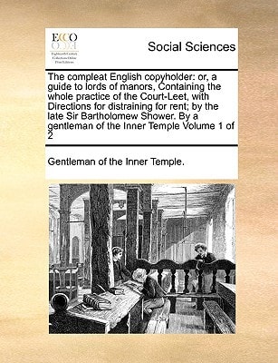 The compleat English copyholder: or, a guide to lords of manors, Containing the whole practice of the Court-Leet, with Directions for distraining for ... gentleman of the Inner Temple Volume 1 of 2