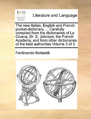 The new Italian, English and French pocket-dictionary. ... Carefully compiled from the dictionaries of La Crusca, Dr. S. Johnson, the French Academy, ... Volume 3 of 3 (Multilingual Edition)