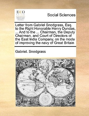 Letter from Gabriel Snodgrass, Esq. to the Right Honorable Henry Dundas, ... And to the ... Chairman, the Deputy Chairman, and Court of Directors of ... mode of improving the navy of Great Britain