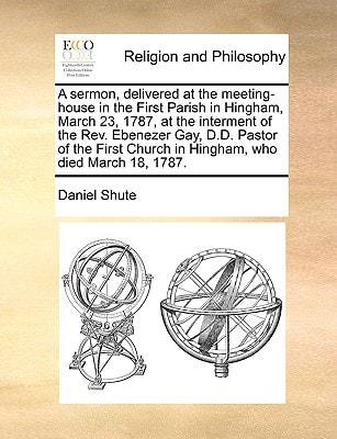 A sermon, delivered at the meeting-house in the First Parish in Hingham, March 23, 1787, at the interment of the Rev. Ebenezer Gay, D.D. Pastor of the First Church in Hingham, who died March 18, 1787.