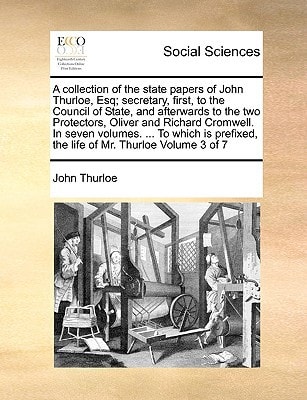 A collection of the state papers of John Thurloe, Esq; secretary, first, to the Council of State, and afterwards to the two Protectors, Oliver and ... the life of Mr. Thurloe Volume 3 of 7
