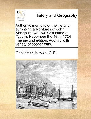 Authentic memoirs of the life and surprising adventures of John Sheppard: who was executed at Tyburn, November the 16th, 1724 The second edition. Adorn'd with variety of copper cuts.