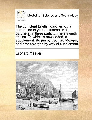 The compleat English gardner: or, a sure guide to young planters and gardners: in three parts ... The eleventh edition. To which is now added, a ... Meager, and now enlarged by way of supplement