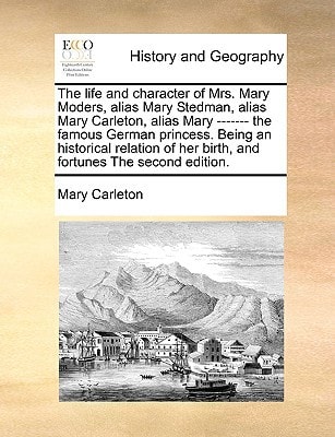 The life and character of Mrs. Mary Moders, alias Mary Stedman, alias Mary Carleton, alias Mary ------- the famous German princess. Being an ... her birth, and fortunes The second edition.