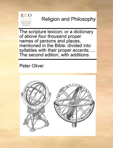 The scripture lexicon; or a dictionary of above four thousand proper names of persons and places, mentioned in the Bible: divided into syllables with ... ... The second edition, with additions