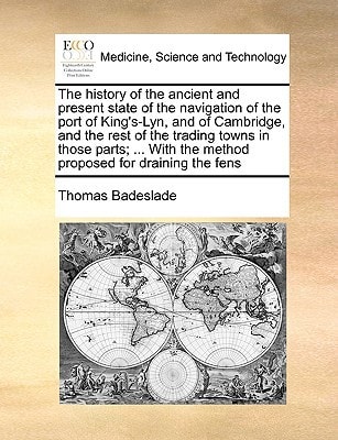 The history of the ancient and present state of the navigation of the port of King's-Lyn, and of Cambridge, and the rest of the trading towns in those ... the method proposed for draining the fens