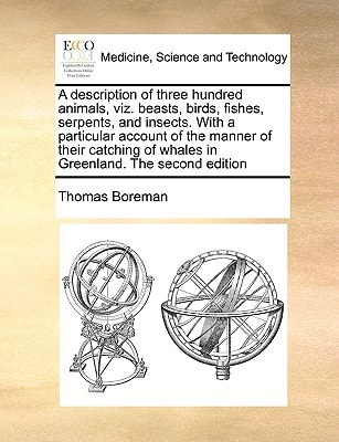 A description of three hundred animals, viz. beasts, birds, fishes, serpents, and insects. With a particular account of the manner of their catching of whales in Greenland. The second edition