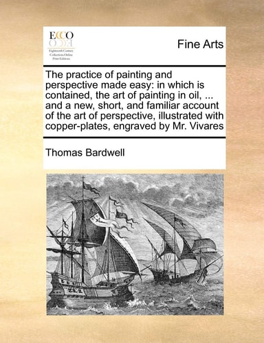 The practice of painting and perspective made easy: in which is contained, the art of painting in oil, ... and a new, short, and familiar account of ... with copper-plates, engraved by Mr. Vivares