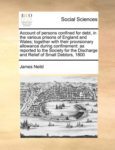 Account of Persons Confined for Debt, in the Various Prisons of England and Wales; Together with Their Provisionary Allowance During Confinement: As ... Discharge and Relief of Small Debtors, 1800