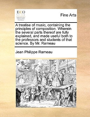 A treatise of music, containing the principles of composition. Wherein the several parts thereof are fully explained, and made useful both to the professors and students of that science. By Mr. Rameau