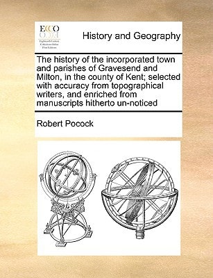 The history of the incorporated town and parishes of Gravesend and Milton, in the county of Kent; selected with accuracy from topographical writers, and enriched from manuscripts hitherto un-noticed