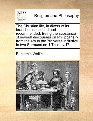 The Christian life, in divers of its branches described and recommended. Being the substance of several discourses on Philippans iv. from the 4th to ... inclusive. In two Sermons on 1 Thess.v.17.