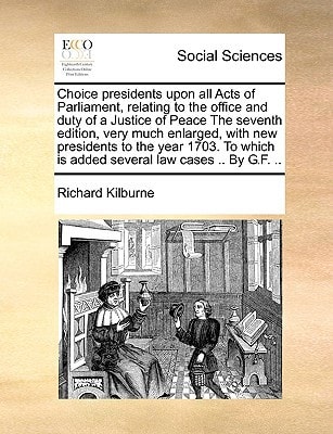 Choice presidents upon all Acts of Parliament, relating to the office and duty of a Justice of Peace The seventh edition, very much enlarged, with new ... is added several law cases .. By G.F. ..