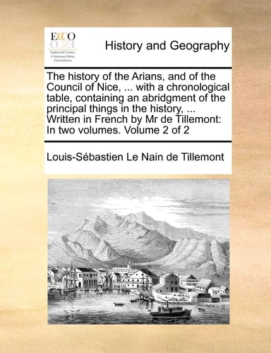 The history of the Arians, and of the Council of Nice, ... with a chronological table, containing an abridgment of the principal things in the ... de Tillemont: In two volumes. Volume 2 of 2