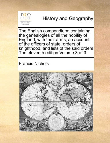 The English compendium: containing the genealogies of all the nobility of England, with their arms, an account of the officers of state, orders of ... orders The eleventh edition Volume 3 of 3