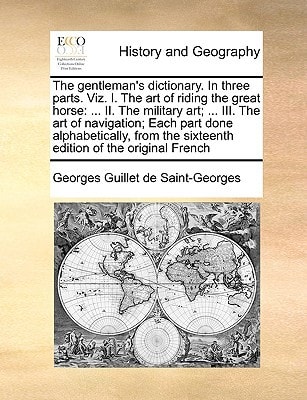The gentleman's dictionary. In three parts. Viz. I. The art of riding the great horse: ... II. The military art; ... III. The art of navigation; Each ... the sixteenth edition of the original French