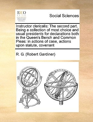Instructor clericalis: The second part. Being a collection of most choice and usual presidents for declarations both in the Queen's Bench and Common ... of case, actions upon statute, covenant