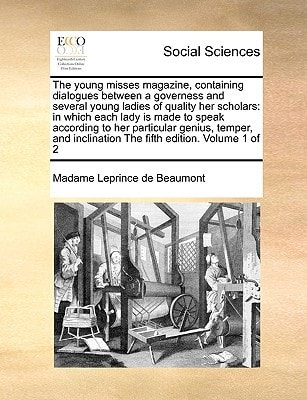 The young misses magazine, containing dialogues between a governess and several young ladies of quality her scholars: in which each lady is made to ... inclination The fifth edition. Volume 1 of 2