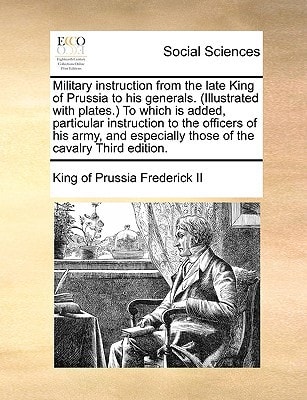 Military instruction from the late King of Prussia to his generals. (Illustrated with plates.) To which is added, particular instruction to the ... those of the cavalry Third edition.