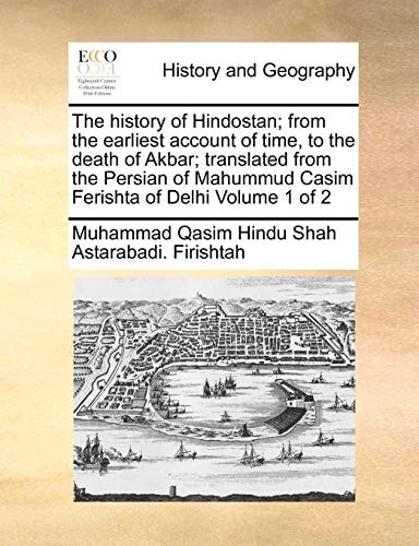 The history of Hindostan; from the earliest account of time, to the death of Akbar; translated from the Persian of Mahummud Casim Ferishta of Delhi Volume 1 of 2