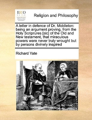 A letter in defence of Dr. Middleton: being an argument proving, from the Holy Scriprures [sic] of the Old and New testament, that miraculous powers ... wrought but by persons divinely inspired