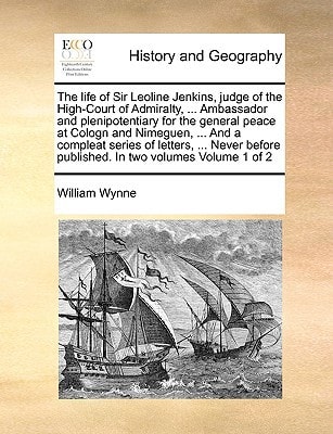 The life of Sir Leoline Jenkins, judge of the High-Court of Admiralty, ... Ambassador and plenipotentiary for the general peace at Cologn and ... published. In two volumes Volume 1 of 2