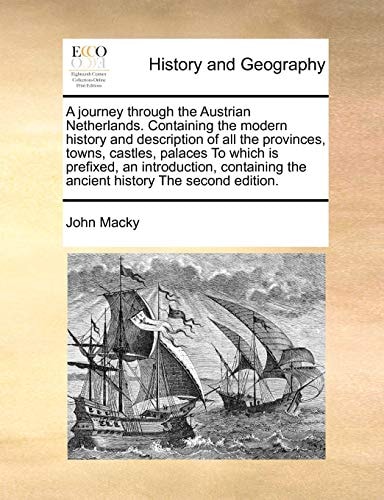 A journey through the Austrian Netherlands. Containing the modern history and description of all the provinces, towns, castles, palaces To which is ... the ancient history The second edition.